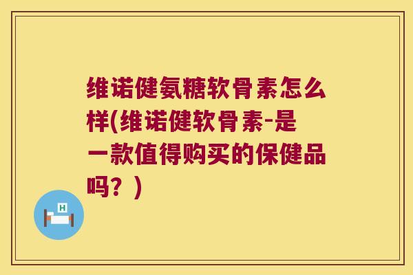 维诺健氨糖软骨素怎么样(维诺健软骨素-是一款值得购买的保健品吗?) 维诺健氨糖软骨素怎么样(维诺健软骨素-是一款值得购买的保健品吗?)