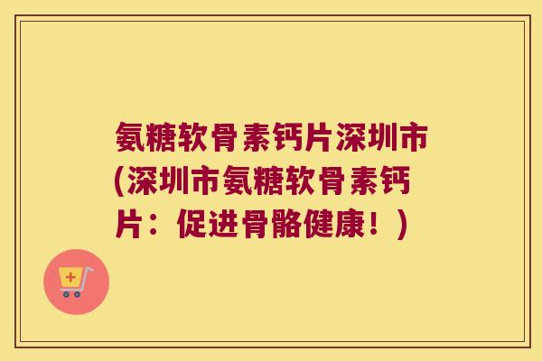 氨糖软骨素钙片深圳市(深圳市氨糖软骨素钙片:促进骨骼健康!) 氨糖软骨素钙片深圳市(深圳市氨糖软骨素钙片:促进骨骼健康!)