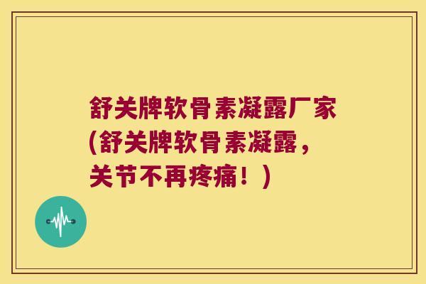 舒关牌软骨素凝露厂家(舒关牌软骨素凝露,关节不再!) 舒关牌软骨素凝露厂家(舒关牌软骨素凝露,关节不再!)
