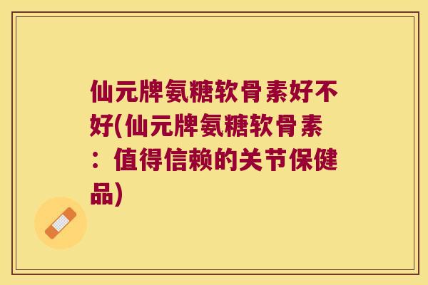 仙元牌氨糖软骨素好不好(仙元牌氨糖软骨素：值得信赖的关节保健品)