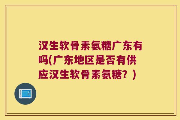 汉生软骨素氨糖广东有吗(广东地区是否有供应汉生软骨素氨糖？)