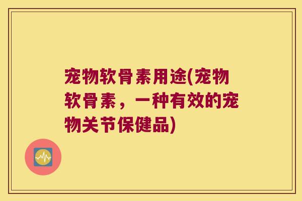 宠物软骨素用途(宠物软骨素,一种有效的宠物关节保健品) 宠物软骨素用途(宠物软骨素,一种有效的宠物关节保健品)