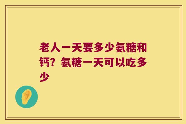 老人一天要多少氨糖和钙？氨糖一天可以吃多少