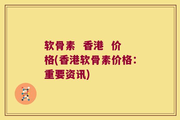 软骨素 香港 价格(香港软骨素价格:重要资讯) 软骨素 香港 价格(香港软骨素价格:重要资讯)