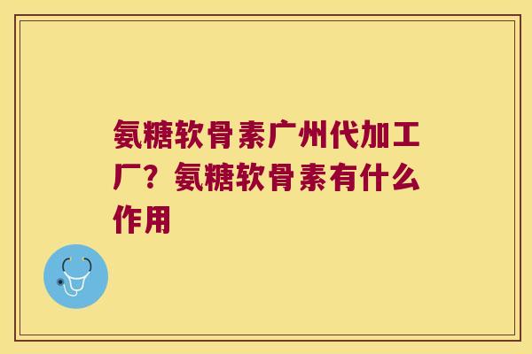 氨糖软骨素广州代加工厂?氨糖软骨素有什么作用 氨糖软骨素广州代加工厂?氨糖软骨素有什么作用