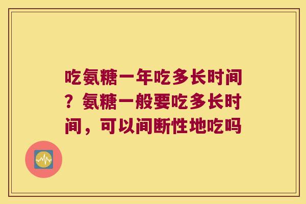 吃氨糖一年吃多长时间？氨糖一般要吃多长时间，可以间断性地吃吗