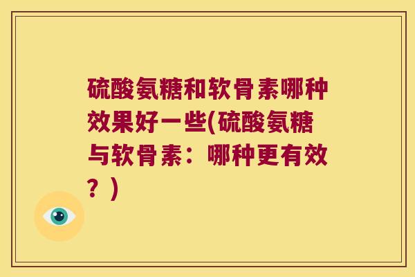 硫酸氨糖和软骨素哪种效果好一些(硫酸氨糖与软骨素：哪种更有效？)