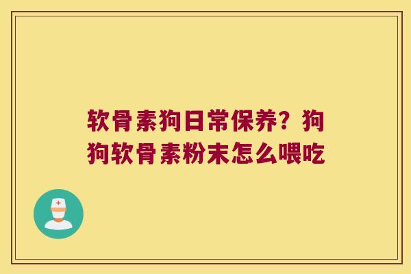 软骨素狗日常保养？狗狗软骨素粉末怎么喂吃