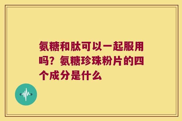 氨糖和肽可以一起服用吗？氨糖珍珠粉片的四个成分是什么