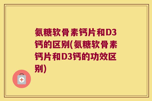 氨糖软骨素钙片和D3钙的区别(氨糖软骨素钙片和D3钙的功效区别)