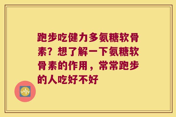 跑步吃健力多氨糖软骨素？想了解一下氨糖软骨素的作用，常常跑步的人吃好不好