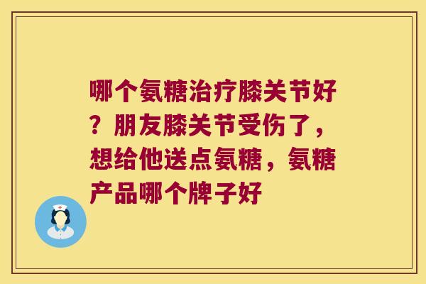 哪个氨糖膝关节好？朋友膝关节受伤了，想给他送点氨糖，氨糖产品哪个牌子好