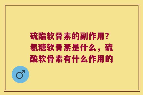 硫酯软骨素的副作用?氨糖软骨素是什么,硫酸软骨素有什么作用的 硫酯软骨素的副作用?氨糖软骨素是什么,硫酸软骨素有什么作用的