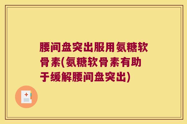 腰间盘突出服用氨糖软骨素(氨糖软骨素有助于缓解腰间盘突出) 腰间盘突出服用氨糖软骨素(氨糖软骨素有助于缓解腰间盘突出)