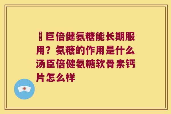 湯巨倍健氨糖能长期服用?氨糖的作用是什么汤臣倍健氨糖软骨素钙片怎么样 湯巨倍健氨糖能长期服用?氨糖的作用是什么汤臣倍健氨糖软骨素钙片怎么样