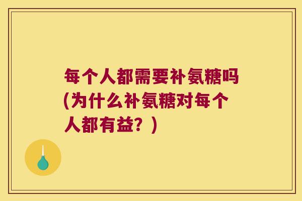每个人都需要补氨糖吗(为什么补氨糖对每个人都有益?) 每个人都需要补氨糖吗(为什么补氨糖对每个人都有益?)