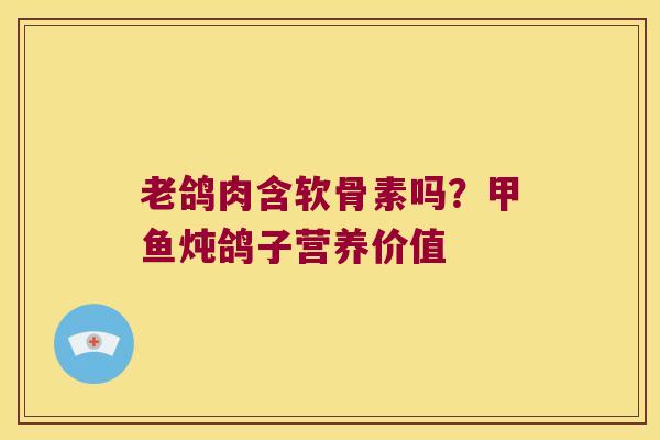 老鸽肉含软骨素吗？甲鱼炖鸽子营养价值
