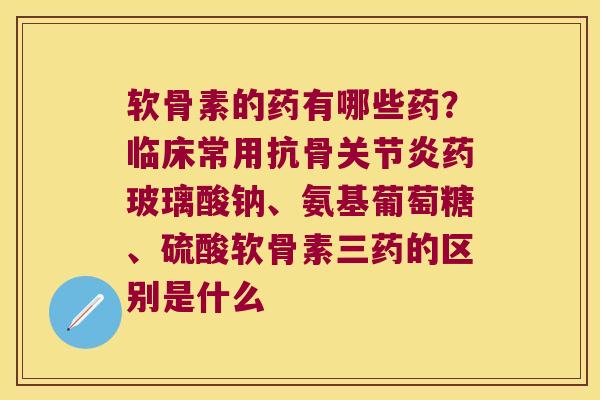 软骨素的药有哪些药？临床常用抗骨药玻璃酸钠、氨基葡萄糖、硫酸软骨素三药的区别是什么