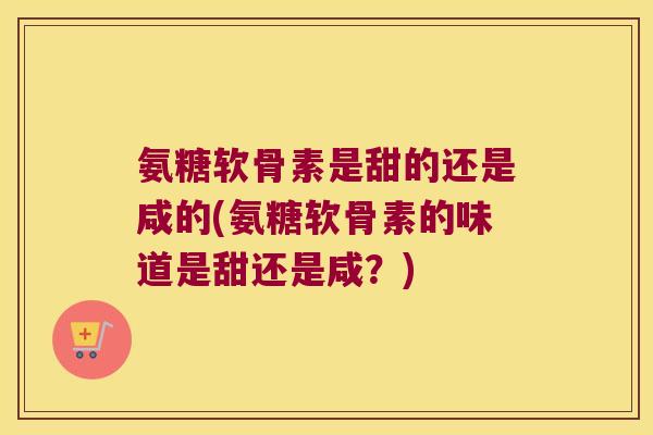 氨糖软骨素是甜的还是咸的(氨糖软骨素的味道是甜还是咸?) 氨糖软骨素是甜的还是咸的(氨糖软骨素的味道是甜还是咸?)