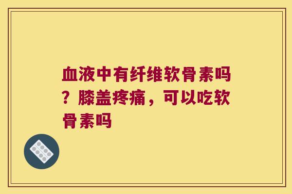液中有纤维软骨素吗？膝盖，可以吃软骨素吗