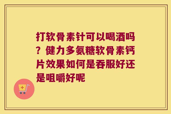 打软骨素针可以喝酒吗?健力多氨糖软骨素钙片效果如何是吞服好还是咀嚼好呢 打软骨素针可以喝酒吗?健力多氨糖软骨素钙片效果如何是吞服好还是咀嚼好呢