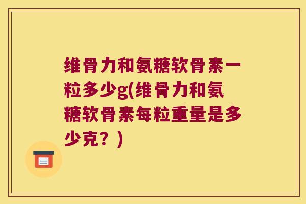 维骨力和氨糖软骨素一粒多少g(维骨力和氨糖软骨素每粒重量是多少克?) 维骨力和氨糖软骨素一粒多少g(维骨力和氨糖软骨素每粒重量是多少克?)