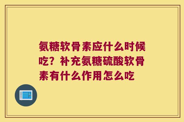 氨糖软骨素应什么时候吃?补充氨糖硫酸软骨素有什么作用怎么吃 氨糖软骨素应什么时候吃?补充氨糖硫酸软骨素有什么作用怎么吃