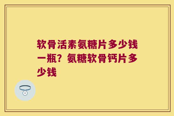 软骨活素氨糖片多少钱一瓶？氨糖软骨钙片多少钱