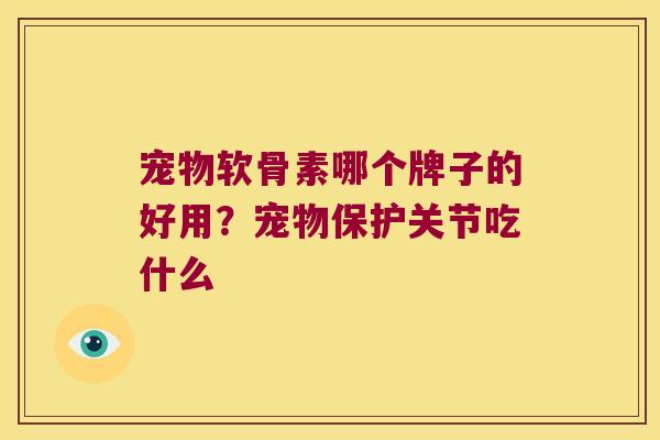 宠物软骨素哪个牌子的好用?宠物保护关节吃什么 宠物软骨素哪个牌子的好用?宠物保护关节吃什么