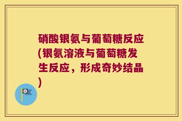 硝酸银氨与葡萄糖反应(银氨溶液与葡萄糖发生反应,形成奇妙结晶) 硝酸银氨与葡萄糖反应(银氨溶液与葡萄糖发生反应,形成奇妙结晶)