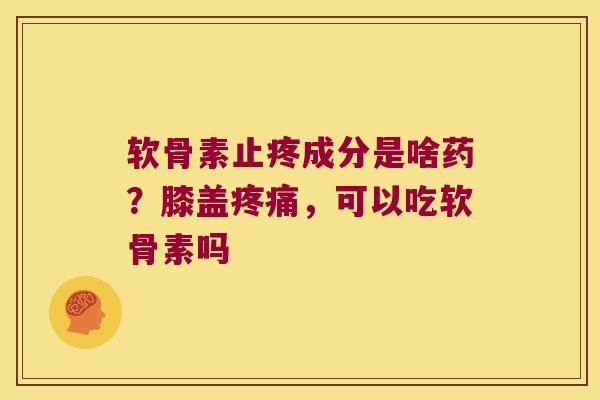 软骨素止疼成分是啥药？膝盖，可以吃软骨素吗