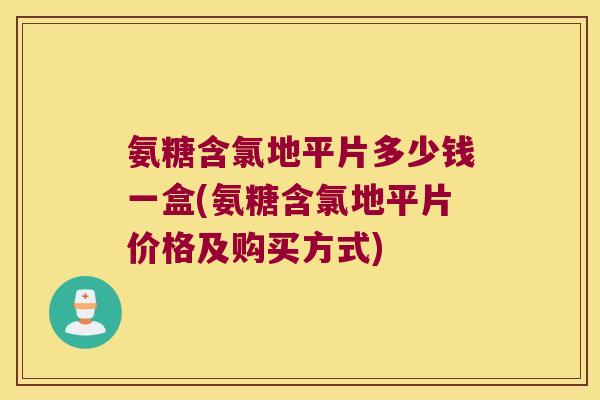 氨糖含氯地平片多少钱一盒(氨糖含氯地平片价格及购买方式) 氨糖含氯地平片多少钱一盒(氨糖含氯地平片价格及购买方式)