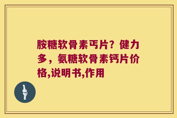 胺糖软骨素丐片？健力多，氨糖软骨素钙片价格,说明书,作用