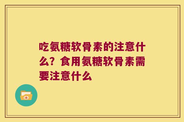 吃氨糖软骨素的注意什么？食用氨糖软骨素需要注意什么