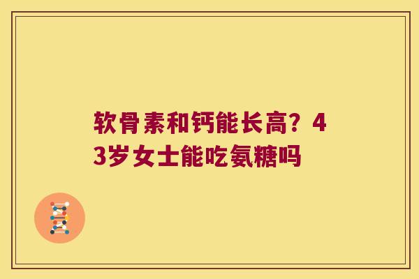 软骨素和钙能长高?43岁女士能吃氨糖吗 软骨素和钙能长高?43岁女士能吃氨糖吗