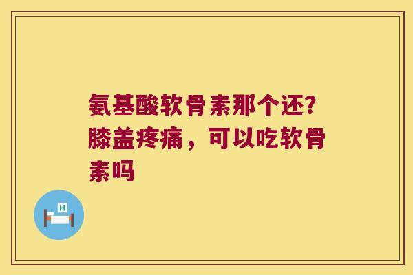 氨基酸软骨素那个还？膝盖，可以吃软骨素吗