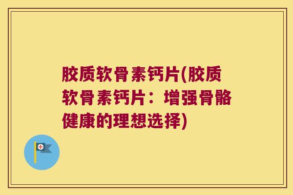 胶质软骨素钙片(胶质软骨素钙片:增强骨骼健康的理想选择) 胶质软骨素钙片(胶质软骨素钙片:增强骨骼健康的理想选择)