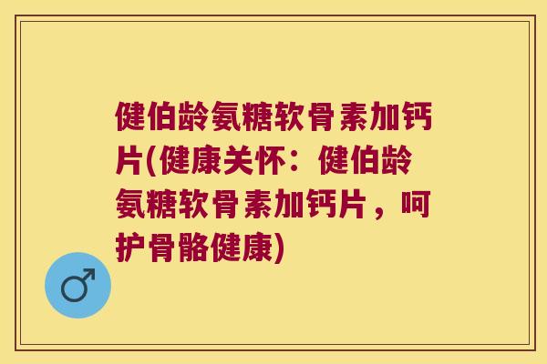 健伯龄氨糖软骨素加钙片(健康关怀：健伯龄氨糖软骨素加钙片，呵护骨骼健康)