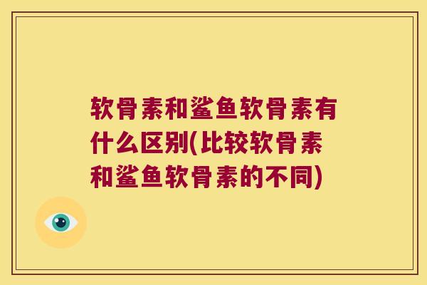 软骨素和鲨鱼软骨素有什么区别(比较软骨素和鲨鱼软骨素的不同)