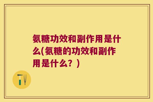 氨糖功效和副作用是什么(氨糖的功效和副作用是什么?) 氨糖功效和副作用是什么(氨糖的功效和副作用是什么?)