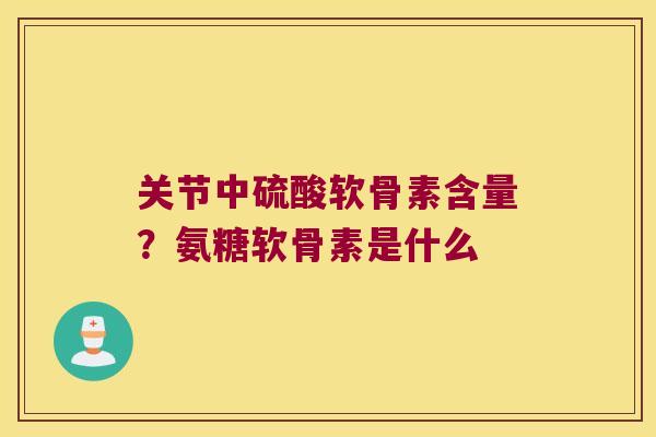 关节中硫酸软骨素含量？氨糖软骨素是什么