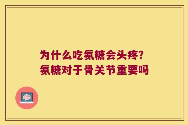 为什么吃氨糖会头疼?氨糖对于骨关节重要吗 为什么吃氨糖会头疼?氨糖对于骨关节重要吗
