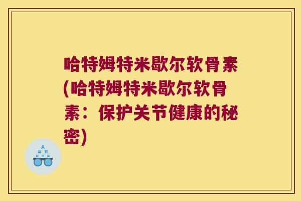 哈特姆特米歇尔软骨素(哈特姆特米歇尔软骨素：保护关节健康的秘密)