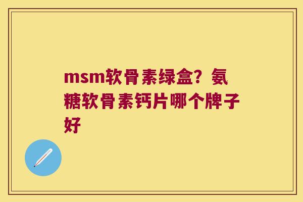 msm软骨素绿盒?氨糖软骨素钙片哪个牌子好 msm软骨素绿盒?氨糖软骨素钙片哪个牌子好