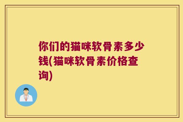 你们的猫咪软骨素多少钱(猫咪软骨素价格查询) 你们的猫咪软骨素多少钱(猫咪软骨素价格查询)