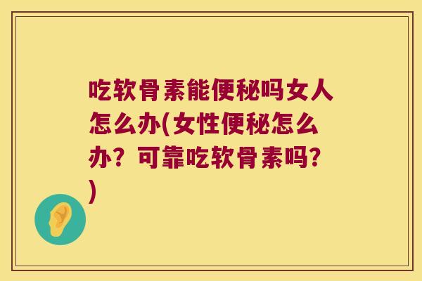 吃软骨素能吗女人怎么办(女性怎么办？可靠吃软骨素吗？)