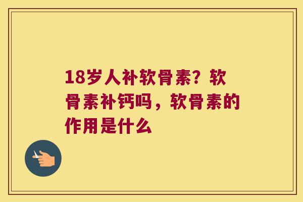18岁人补软骨素?软骨素补钙吗,软骨素的作用是什么 18岁人补软骨素?软骨素补钙吗,软骨素的作用是什么
