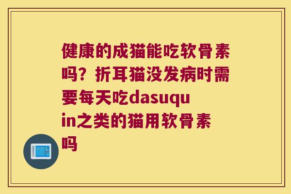健康的成猫能吃软骨素吗？折耳猫没发时需要每天吃dasuquin之类的猫用软骨素吗