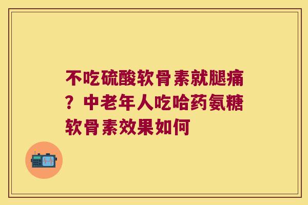 不吃硫酸软骨素就腿痛?中老年人吃哈药氨糖软骨素效果如何 不吃硫酸软骨素就腿痛?中老年人吃哈药氨糖软骨素效果如何