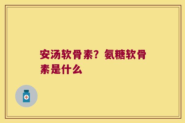 安汤软骨素?氨糖软骨素是什么 安汤软骨素?氨糖软骨素是什么